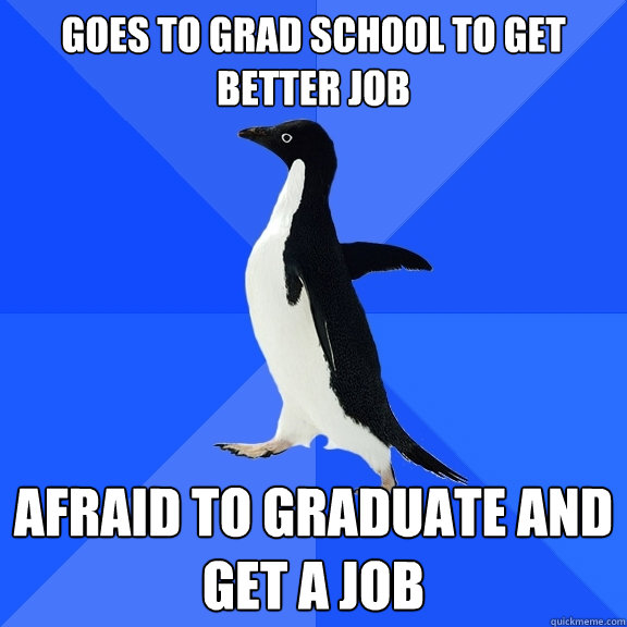 Goes to grad school to get better job afraid to graduate and get a job  Socially Awkward Penguin