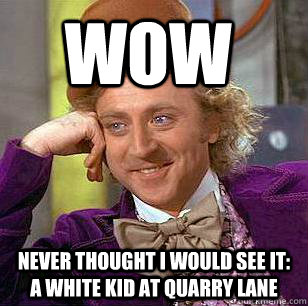 WOW Never thought I would see it: A white kid at quarry lane  Condescending Wonka