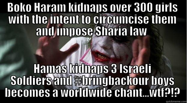 BOKO HARAM KIDNAPS OVER 300 GIRLS WITH THE INTENT TO CIRCUMCISE THEM AND IMPOSE SHARIA LAW  HAMAS KIDNAPS 3 ISRAELI SOLDIERS AND #BRINGBACKOUR BOYS BECOMES A WORLDWIDE CHANT...WTF?!? Joker Mind Loss