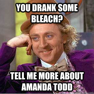 you drank some bleach? tell me more about amanda todd  Condescending Wonka