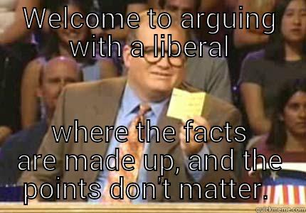 liberal argument - WELCOME TO ARGUING WITH A LIBERAL WHERE THE FACTS ARE MADE UP, AND THE POINTS DON'T MATTER.  Whose Line