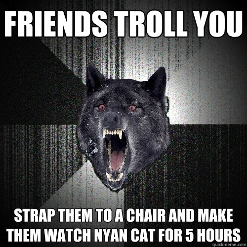 FRIENDS TROLL YOU STRAP THEM TO A CHAIR AND MAKE THEM WATCH NYAN CAT FOR 5 HOURS  Insanity Wolf