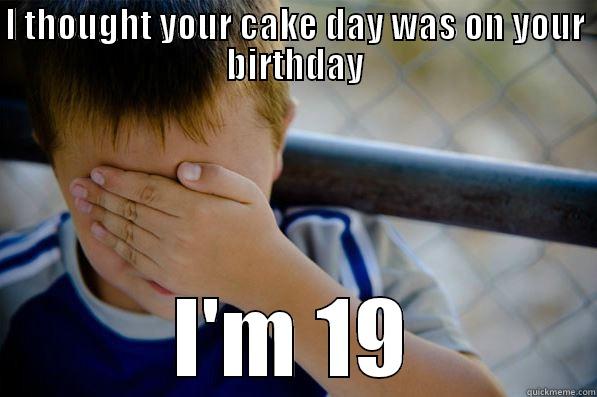 I THOUGHT YOUR CAKE DAY WAS ON YOUR BIRTHDAY I'M 19 Confession kid