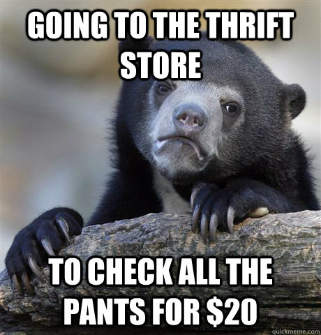 Going to the thrift store to check all the pants for $20  Confession Bear