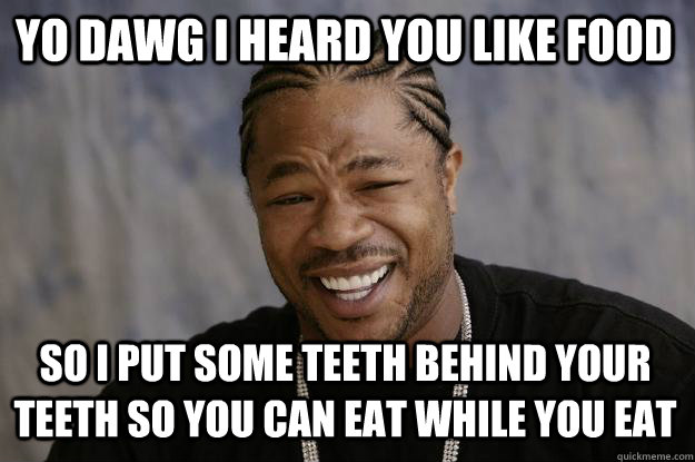 YO DAWG I heard you like food so I put some teeth behind your teeth so you can eat while you eat - YO DAWG I heard you like food so I put some teeth behind your teeth so you can eat while you eat  Xzibit meme