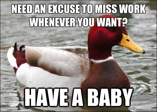 need an excuse to miss work whenever you want?
 have a baby  Malicious Advice Mallard