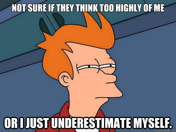 Not sure if they think too highly of me Or I just underestimate myself.  Futurama Fry
