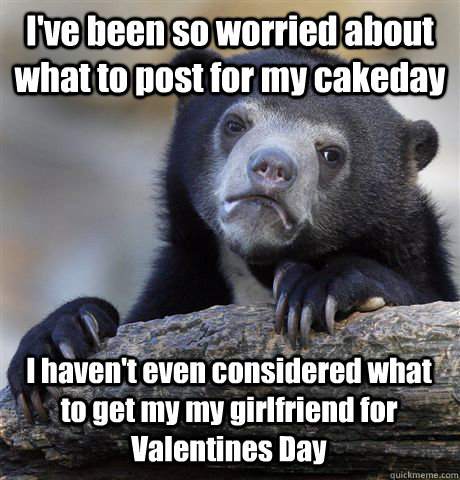 I've been so worried about what to post for my cakeday I haven't even considered what to get my my girlfriend for Valentines Day - I've been so worried about what to post for my cakeday I haven't even considered what to get my my girlfriend for Valentines Day  Confession Bear