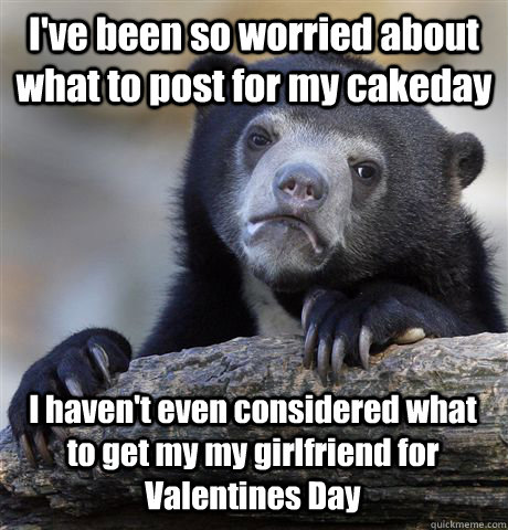 I've been so worried about what to post for my cakeday I haven't even considered what to get my my girlfriend for Valentines Day  Confession Bear