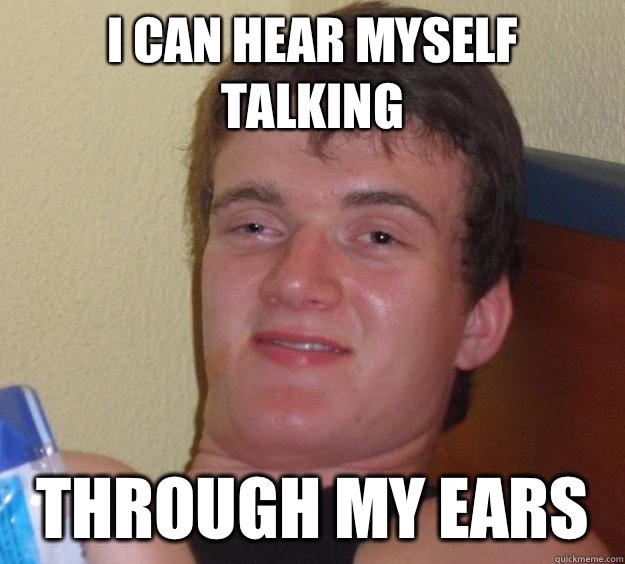 I can hear myself talking Through my ears  10 Guy