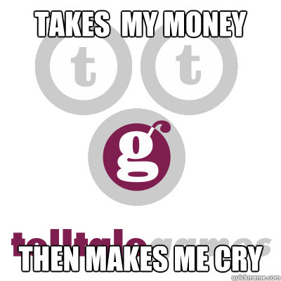 Takes  my money Then makes me cry - Takes  my money Then makes me cry  Scumbag Telltale Games