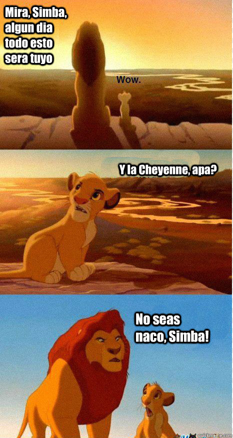 Mira, Simba, algun dia todo esto sera tuyo Y la Cheyenne, apa? No seas naco, Simba! - Mira, Simba, algun dia todo esto sera tuyo Y la Cheyenne, apa? No seas naco, Simba!  Mufasa and Simba