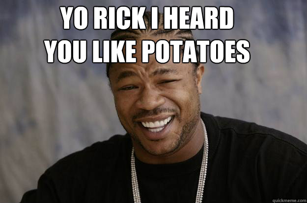 YO RICK I HEARD 
YOU LIKE POTATOES   Xzibit meme