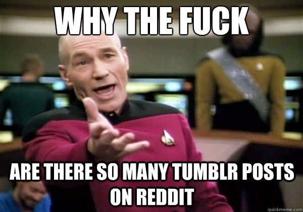 Why the fuck are there so many tumblr posts on reddit - Why the fuck are there so many tumblr posts on reddit  Why The Fuck Picard