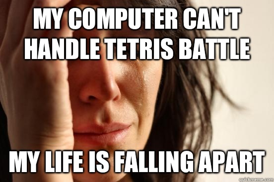 My computer can't handle Tetris battle My life is falling apart  First World Problems