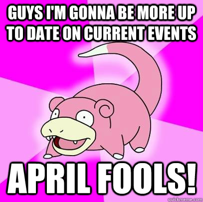 guys I'm gonna be more up to date on current events april fools!  Slowpoke