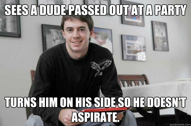 Sees a dude passed out at a party turns him on his side so he doesn't aspirate.  College Senior