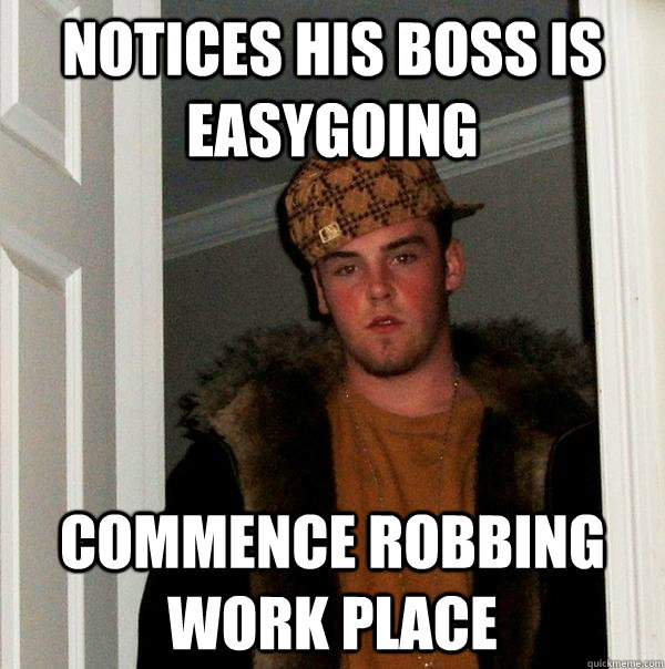 Notices his boss is easygoing commence robbing work place - Notices his boss is easygoing commence robbing work place  Scumbag Steve