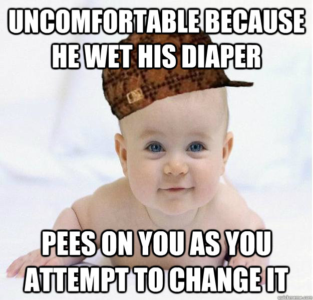 uncomfortable because he wet his diaper Pees on you as you attempt to change it  Scumbag baby