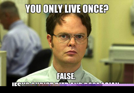 You Only Live Once?  False. 
Jesus Christ died and rose agian.  Dwight