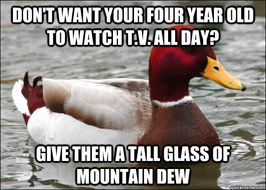 Don't want your four year old to watch T.V. all day? give them a tall glass of mountain dew  Malicious Advice Mallard