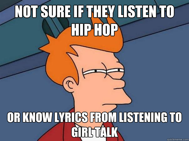 Not sure if they listen to hip hop Or know lyrics from listening to Girl Talk  Futurama Fry