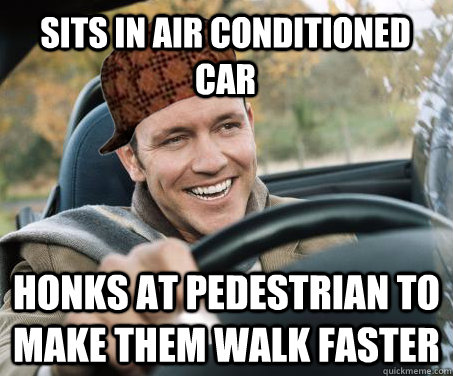 Sits in air conditioned car Honks at pedestrian to make them walk faster  SCUMBAG DRIVER