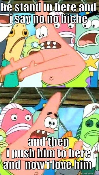 HE STAND IN HERE AND I SAY NO NO BICHE AND THEN I PUSH HIM TO HERE AND  NOW I LOVE HIM  Push it somewhere else Patrick