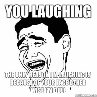 You laughing The only reason I'm laughing is because of your face other wise I'm dull  Meme