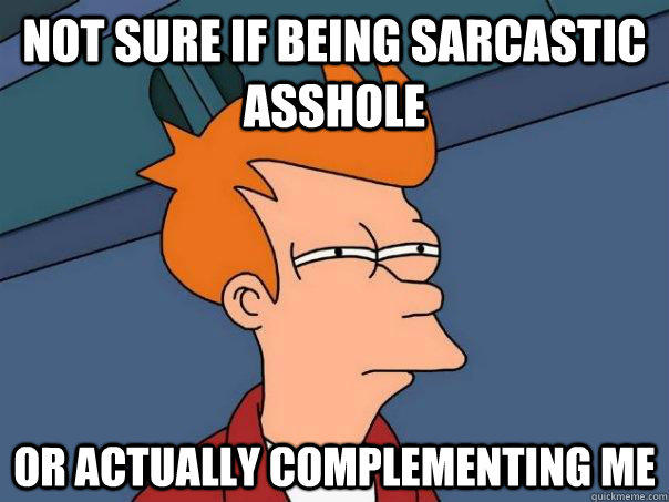 Not sure if being sarcastic asshole Or actually complementing me - Not sure if being sarcastic asshole Or actually complementing me  Futurama Fry