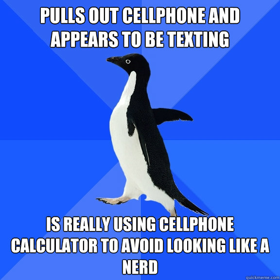Pulls out cellphone and appears to be texting Is really using cellphone calculator to avoid looking like a nerd  Socially Awkward Penguin