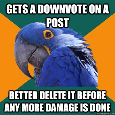 Gets a downvote on a post Better delete it before any more damage is done  Paranoid Parrot