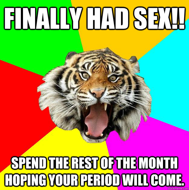 Finally had sex!! spend the rest of the month hoping your period will come.  Time of the Month Tiger