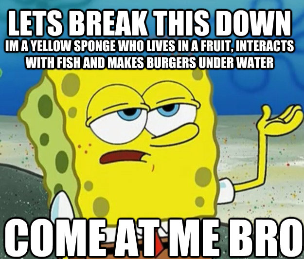 lets break this down im a yellow sponge who lives in a fruit, interacts with fish and makes burgers under water Come at me bro  Tough Spongebob