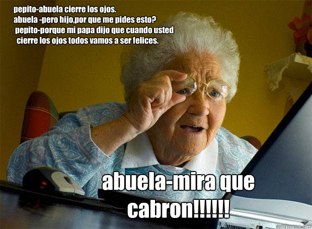 pepito-abuela cierre los ojos.
abuela -pero hijo,¿por que me pides esto?
 pepito-porque mi papa dijo que cuando usted
  cierre los ojos todos vamos a ser felices. abuela-mira que cabron!!!!!!  Grandma finds the Internet