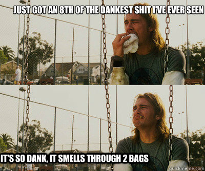 Just got an 8th of the dankest shit I've ever seen It's so dank, it smells through 2 bags  First World Stoner Problems