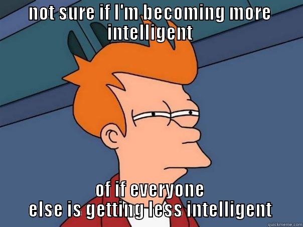 How I feel right now - NOT SURE IF I'M BECOMING MORE INTELLIGENT OF IF EVERYONE ELSE IS GETTING LESS INTELLIGENT Futurama Fry