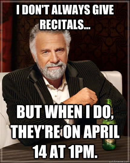 I don't always give recitals... but when I do, they're on April 14 at 1pm.  The Most Interesting Man In The World