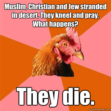 Muslim, Christian and Jew stranded in desert. They kneel and pray. What happens? They die.  Anti-Joke Chicken