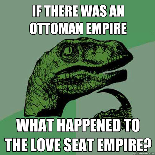 If there was an Ottoman Empire What happened to the love seat empire?  Philosoraptor