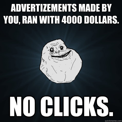 Advertizements made by you, ran with 4000 dollars. No clicks.  Forever Alone
