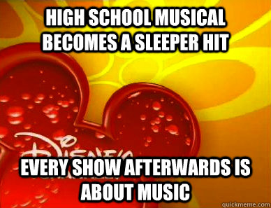 High School Musical becomes a sleeper hit Every show afterwards is about music - High School Musical becomes a sleeper hit Every show afterwards is about music  Scumbag Disney Channel