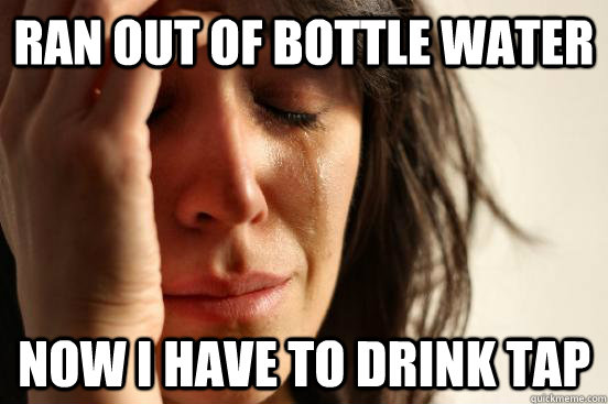 Ran out of bottle water Now I have to drink tap  First World Problems