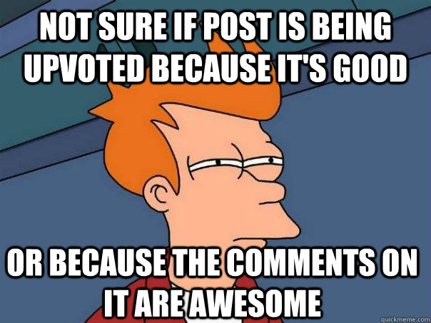 Not sure if post is being upvoted because it's good Or because the comments on it are awesome - Not sure if post is being upvoted because it's good Or because the comments on it are awesome  Futurama Fry