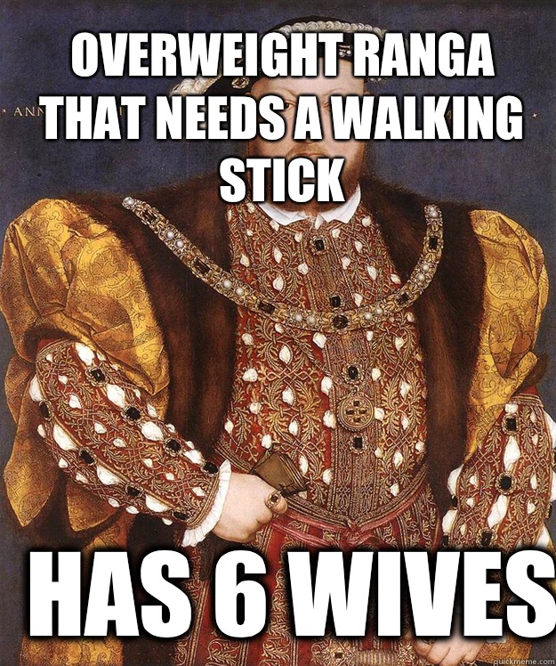 Overweight ranga that needs a walking stick Has 6 wives  