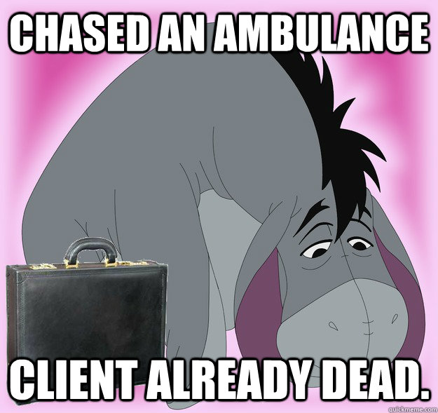chased an ambulance client already dead.  Sad Eeyore Lawyer