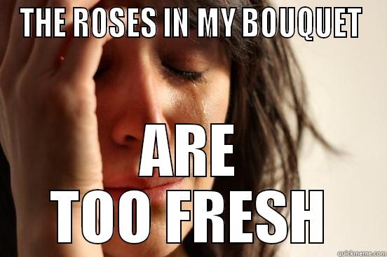 THE ROSES IN MY BOUQUET ARE TOO FRESH First World Problems