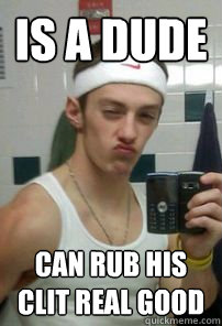 Is a dude  can rub his clit real good - Is a dude  can rub his clit real good  toolbag trevor