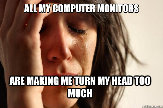 all my computer monitors  are making me turn my head too much  FirstWorldProblems
