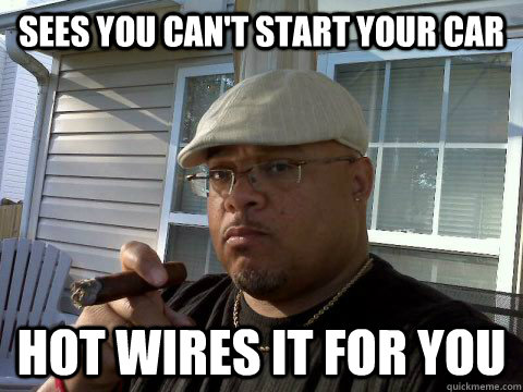 Sees you can't start your car Hot wires it for you  Ghetto Good Guy Greg
